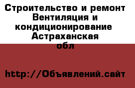 Строительство и ремонт Вентиляция и кондиционирование. Астраханская обл.